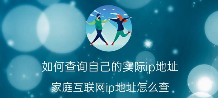 如何查询自己的实际ip地址 家庭互联网ip地址怎么查？